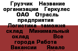 Грузчик › Название организации ­ Геркулес, ОАО › Отрасль предприятия ­ Логистика, таможня, склад › Минимальный оклад ­ 22 000 - Все города Работа » Вакансии   . Ямало-Ненецкий АО,Муравленко г.